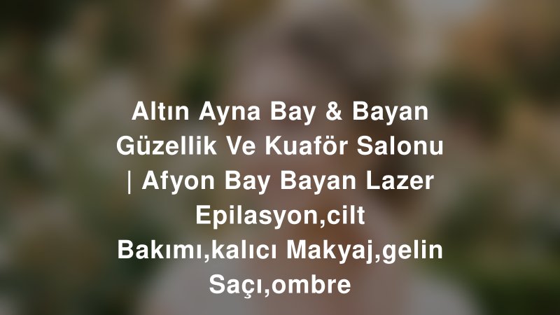Altın Ayna Bay & Bayan Güzellik Ve Kuaför Salonu | Afyon Bay Bayan Lazer Epilasyon,cilt Bakımı,kalıcı Makyaj,gelin Saçı,ombre — Afyonkarahisar Kır Düğünü Mekanı Rehberi